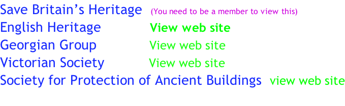 Save Britain’s Heritage  (You need to be a member to view this) English Heritage            View web site  Georgian Group             View web site Victorian Society           View web site Society for Protection of Ancient Buildings  view web site